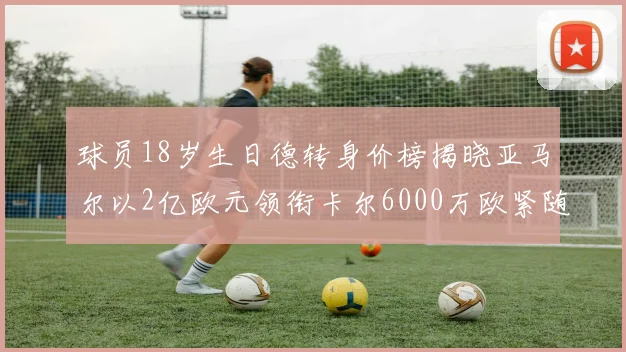 球员18岁生日德转身价榜揭晓亚马尔以2亿欧元领衔卡尔6000万欧紧随其后
