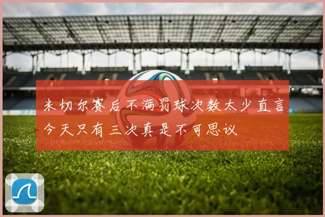 米切尔赛后不满罚球次数太少直言今天只有三次真是不可思议