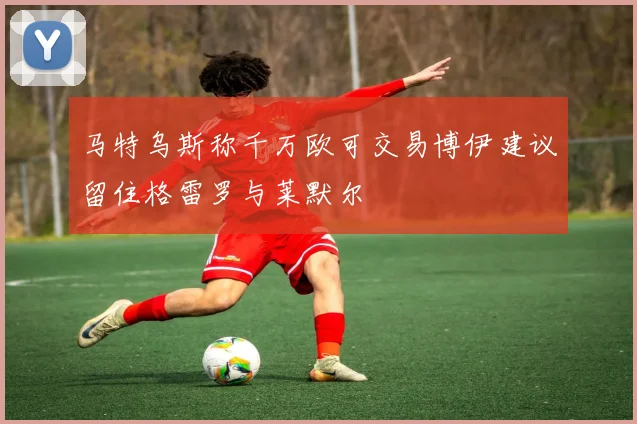 马特乌斯称千万欧可交易博伊建议留住格雷罗与莱默尔