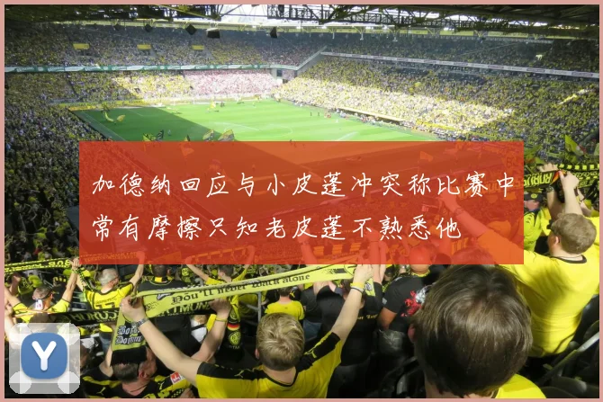 加德纳回应与小皮蓬冲突称比赛中常有摩擦只知老皮蓬不熟悉他