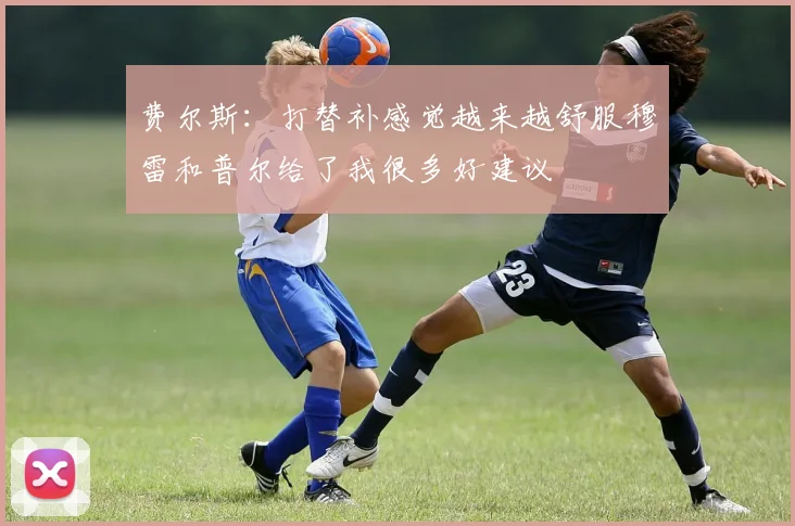 费尔斯：打替补感觉越来越舒服穆雷和普尔给了我很多好建议